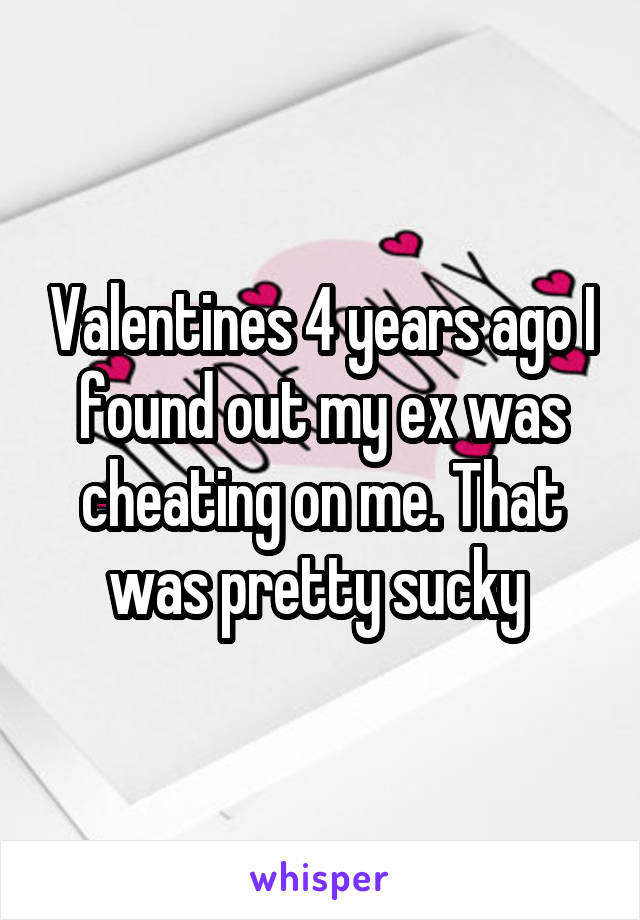 Valentines 4 years ago I found out my ex was cheating on me. That was pretty sucky 
