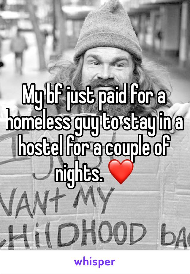 My bf just paid for a homeless guy to stay in a hostel for a couple of nights. ❤