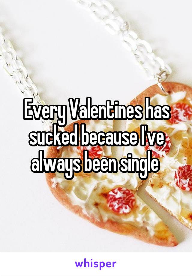 Every Valentines has sucked because I've always been single 