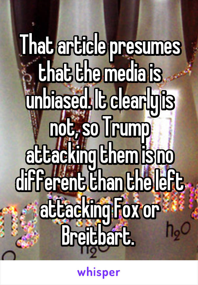 That article presumes that the media is unbiased. It clearly is not, so Trump attacking them is no different than the left attacking Fox or Breitbart. 