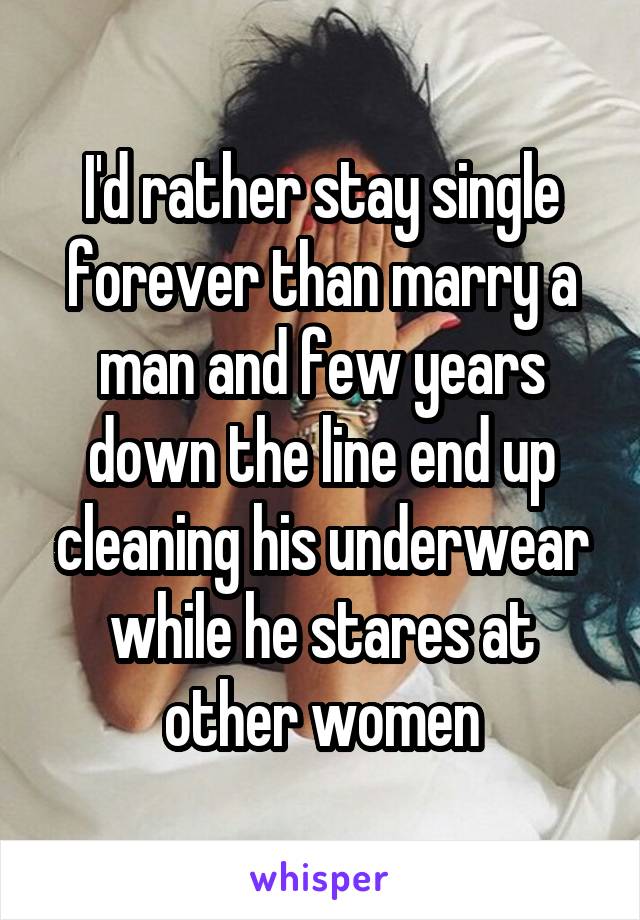 I'd rather stay single forever than marry a man and few years down the line end up cleaning his underwear while he stares at other women