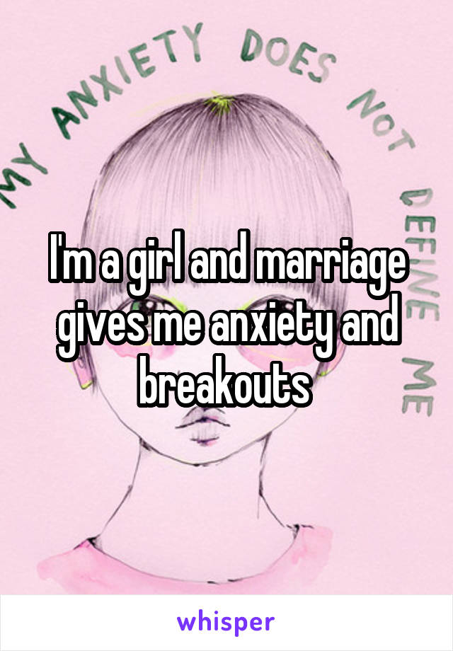 I'm a girl and marriage gives me anxiety and breakouts 