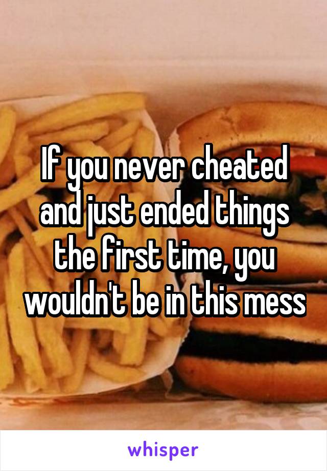 If you never cheated and just ended things the first time, you wouldn't be in this mess