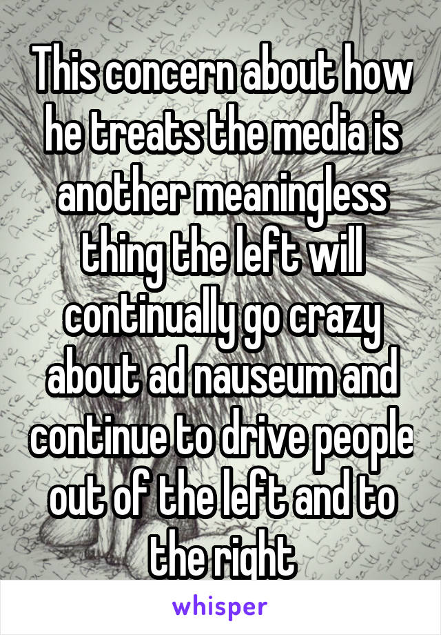 This concern about how he treats the media is another meaningless thing the left will continually go crazy about ad nauseum and continue to drive people out of the left and to the right