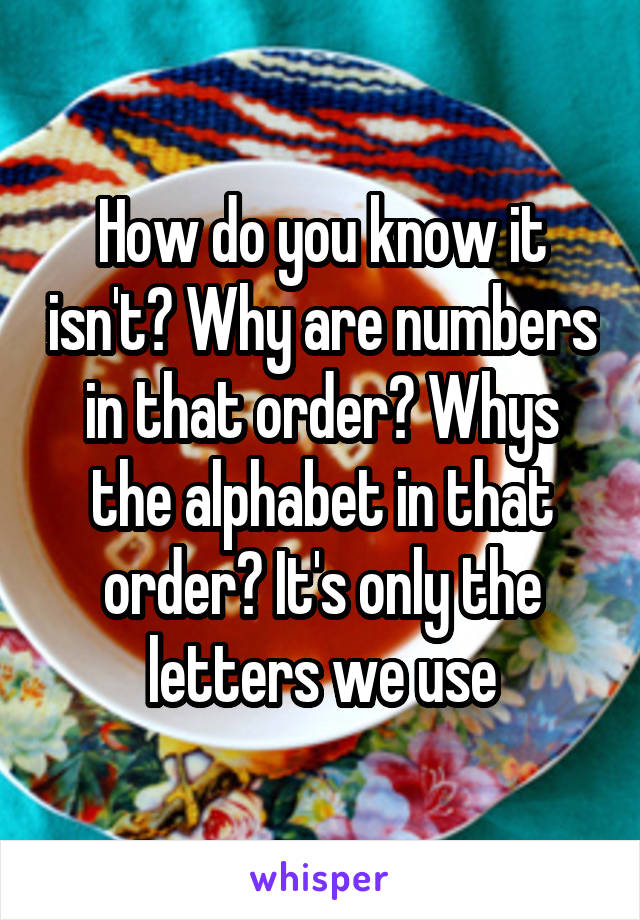 How do you know it isn't? Why are numbers in that order? Whys the alphabet in that order? It's only the letters we use