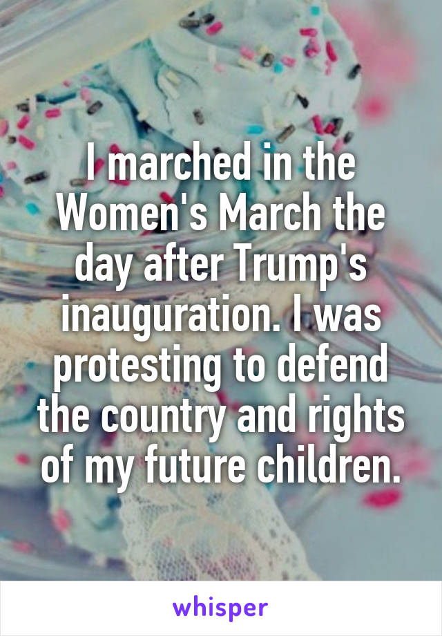 I marched in the Women's March the day after Trump's inauguration. I was protesting to defend the country and rights of my future children.