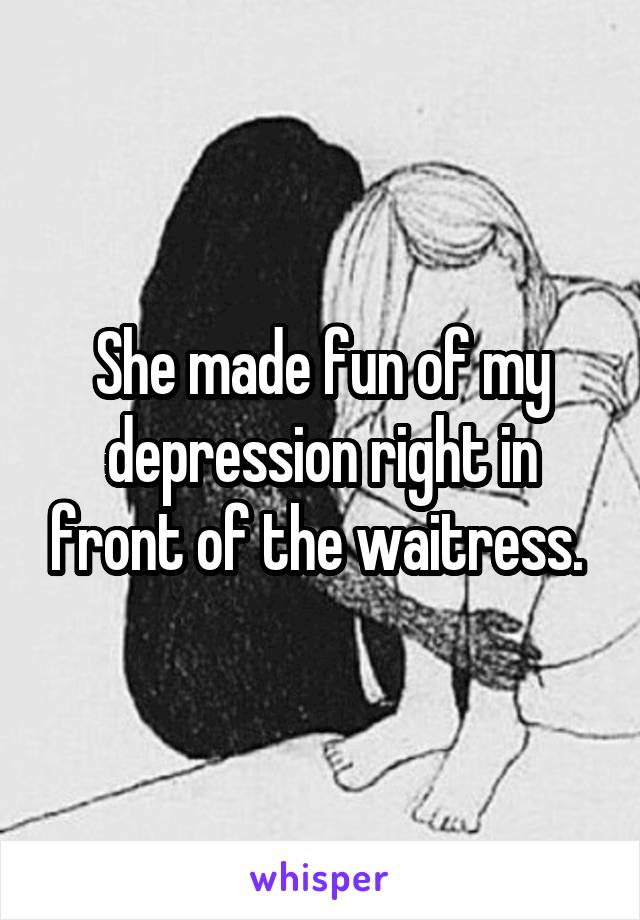 She made fun of my depression right in front of the waitress. 