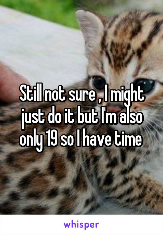 Still not sure , I might just do it but I'm also only 19 so I have time 