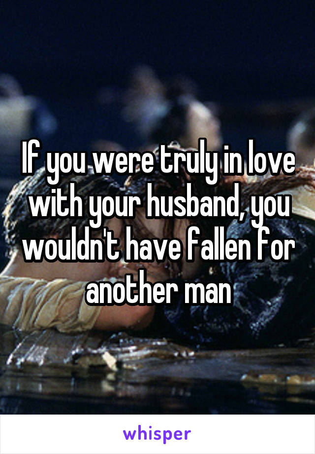 If you were truly in love with your husband, you wouldn't have fallen for another man