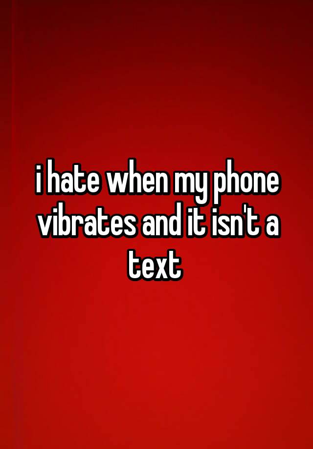 i-hate-when-my-phone-vibrates-and-it-isn-t-a-text