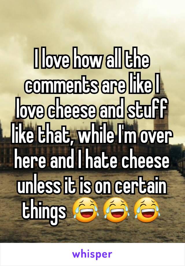 I love how all the comments are like I love cheese and stuff like that, while I'm over here and I hate cheese unless it is on certain things 😂😂😂