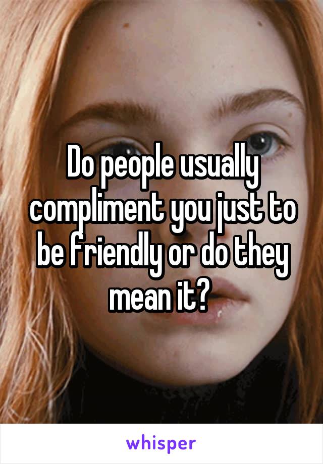Do people usually compliment you just to be friendly or do they mean it? 