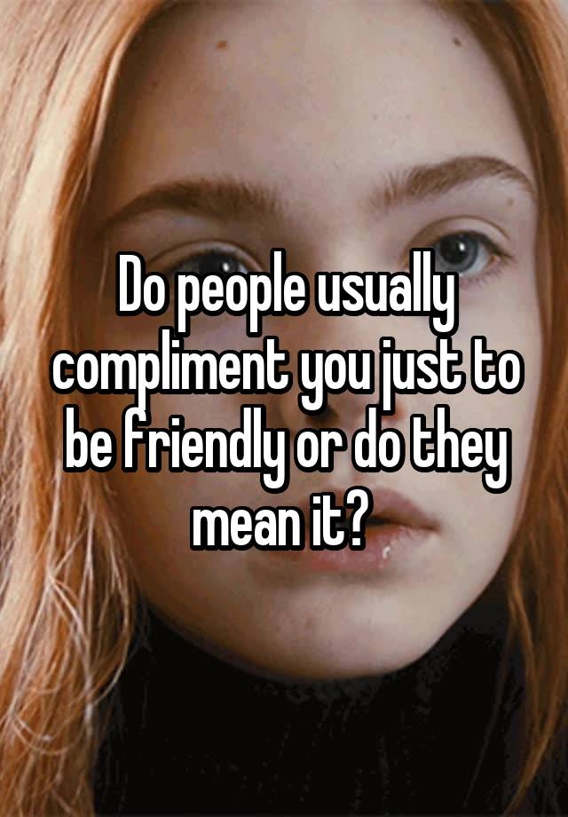 do-people-usually-compliment-you-just-to-be-friendly-or-do-they-mean-it