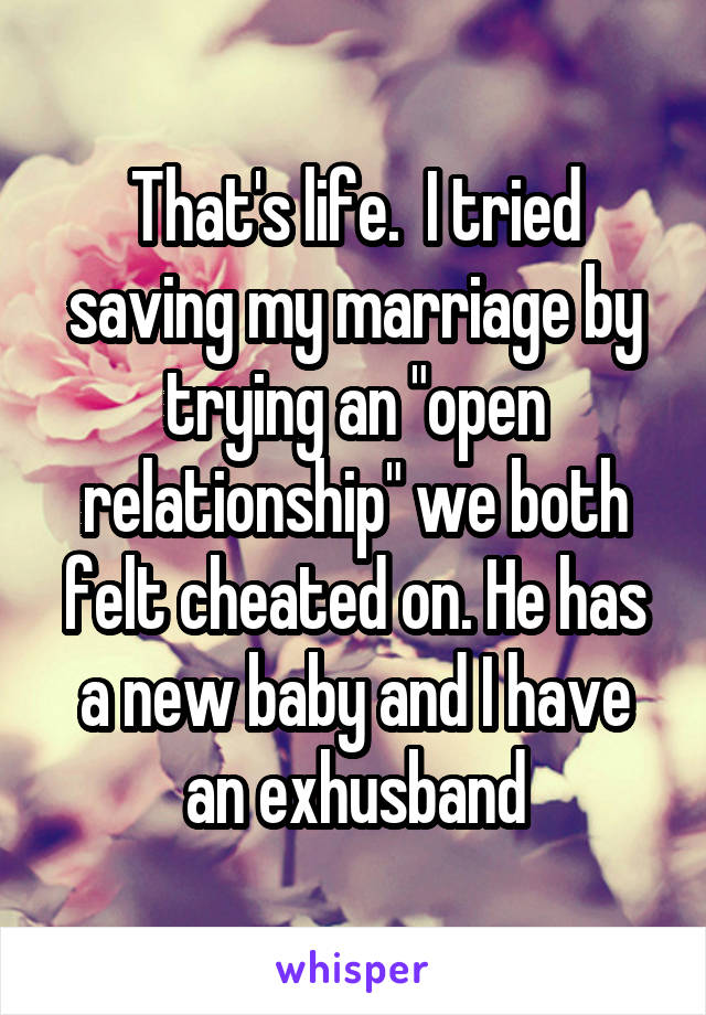 That's life.  I tried saving my marriage by trying an "open relationship" we both felt cheated on. He has a new baby and I have an exhusband