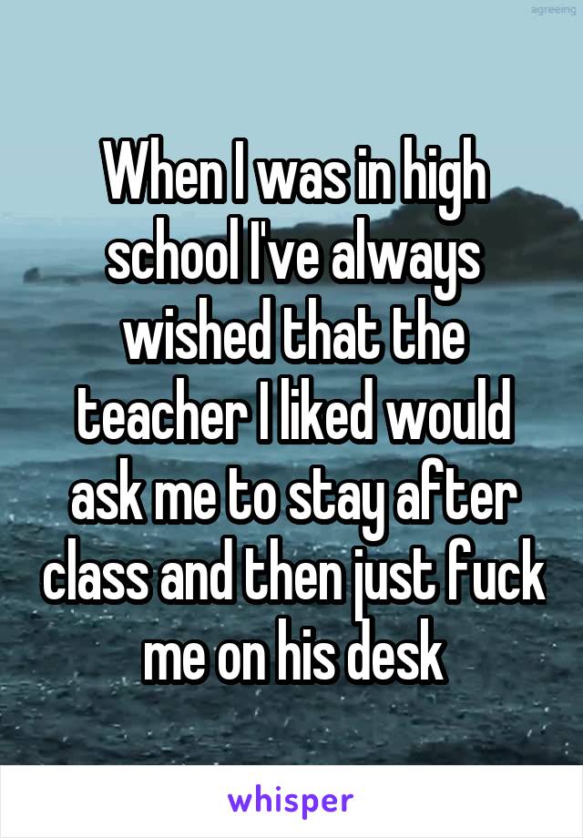 When I Was In High School I've Always Wished That The Teacher I Liked 