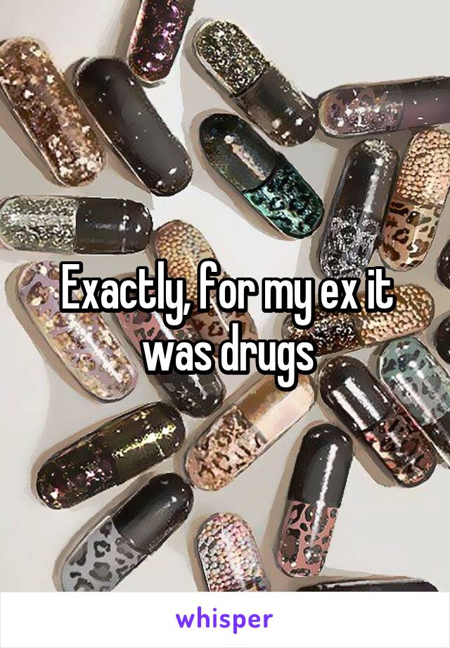 Exactly, for my ex it was drugs