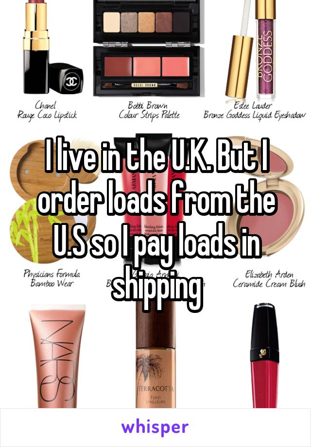 I live in the U.K. But I order loads from the U.S so I pay loads in shipping