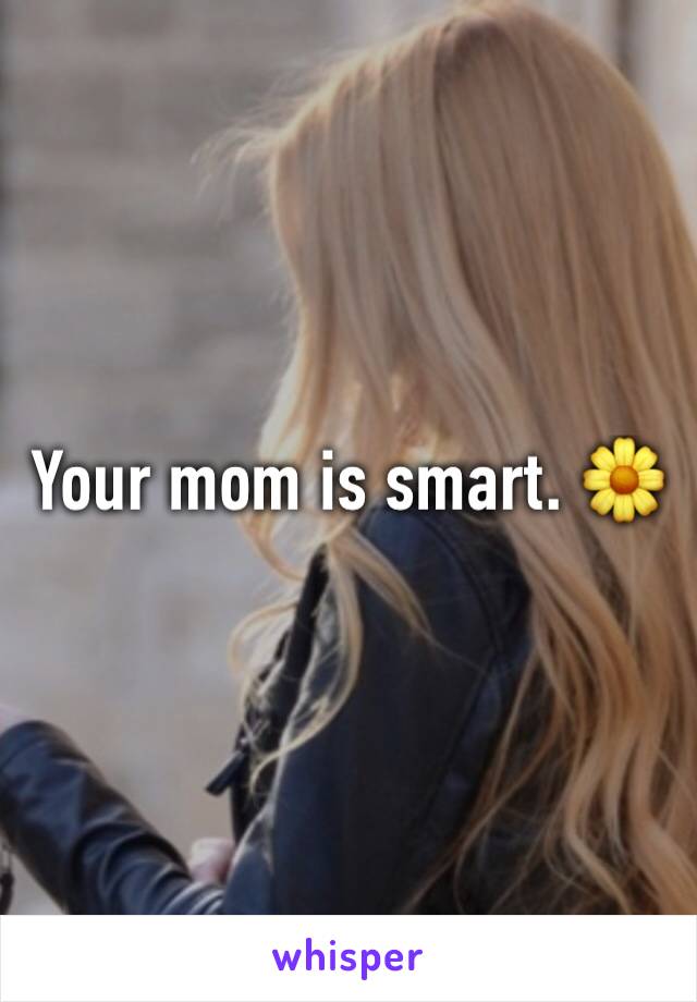 Your mom is smart. 🌼