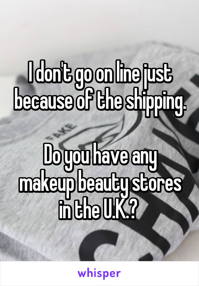 I don't go on line just because of the shipping. 
Do you have any makeup beauty stores in the U.K.? 