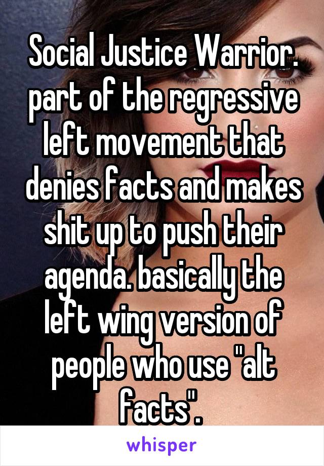 Social Justice Warrior. part of the regressive left movement that denies facts and makes shit up to push their agenda. basically the left wing version of people who use "alt facts". 