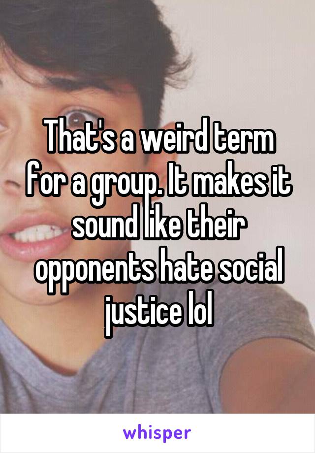 That's a weird term for a group. It makes it sound like their opponents hate social justice lol