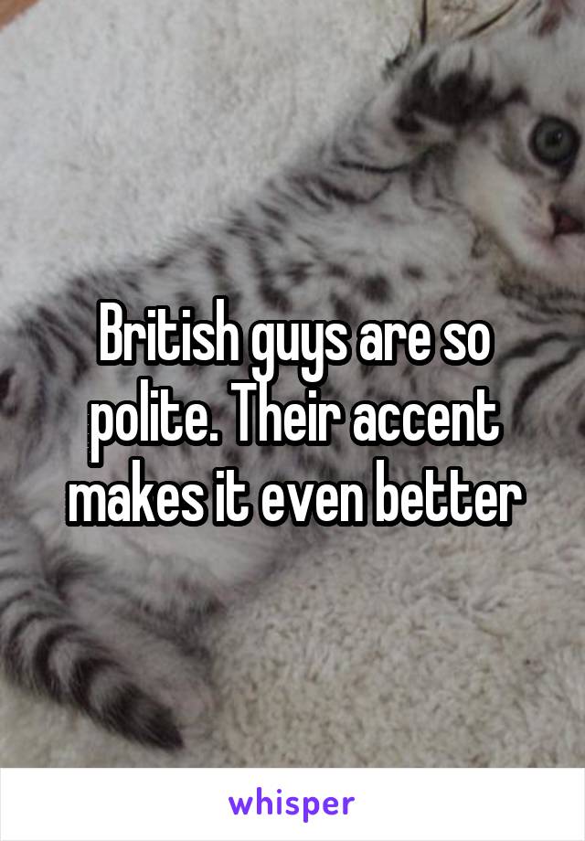 British guys are so polite. Their accent makes it even better