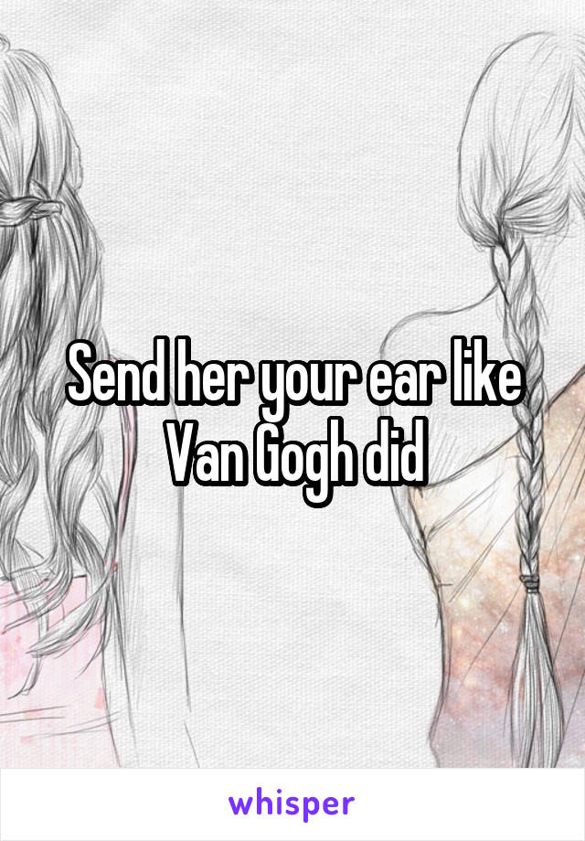 Send her your ear like Van Gogh did