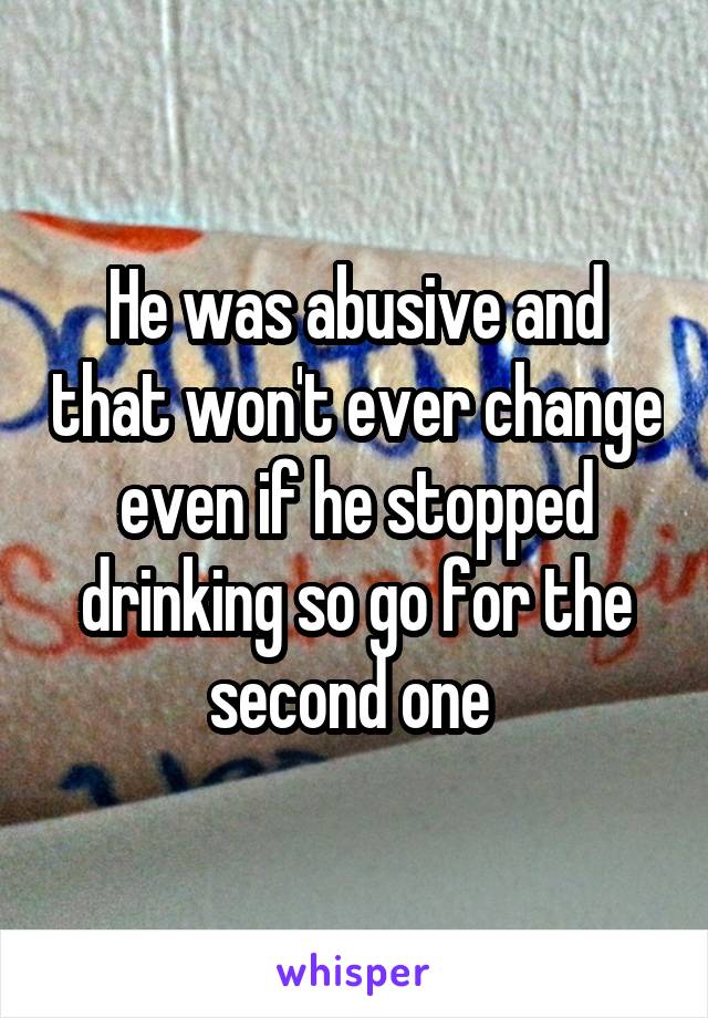 He was abusive and that won't ever change even if he stopped drinking so go for the second one 