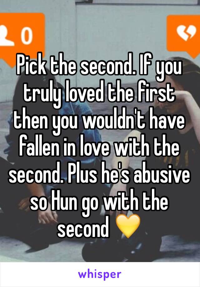 Pick the second. If you truly loved the first then you wouldn't have fallen in love with the second. Plus he's abusive so Hun go with the second 💛