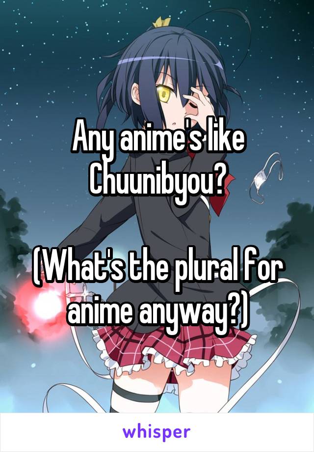 Any anime's like Chuunibyou? (What's the plural for anime anyway?)