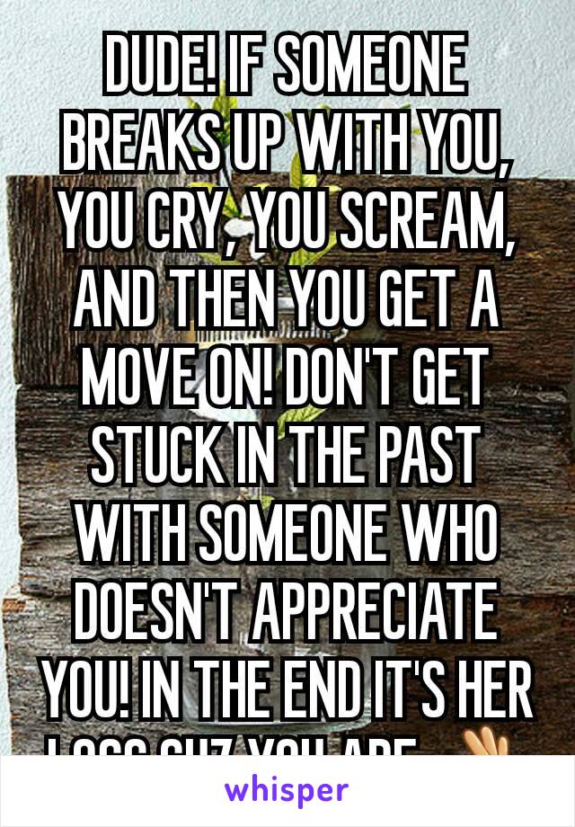 DUDE! IF SOMEONE BREAKS UP WITH YOU, YOU CRY, YOU SCREAM, AND THEN YOU GET A MOVE ON! DON'T GET STUCK IN THE PAST WITH SOMEONE WHO DOESN'T APPRECIATE YOU! IN THE END IT'S HER LOSS CUZ YOU ARE 👌