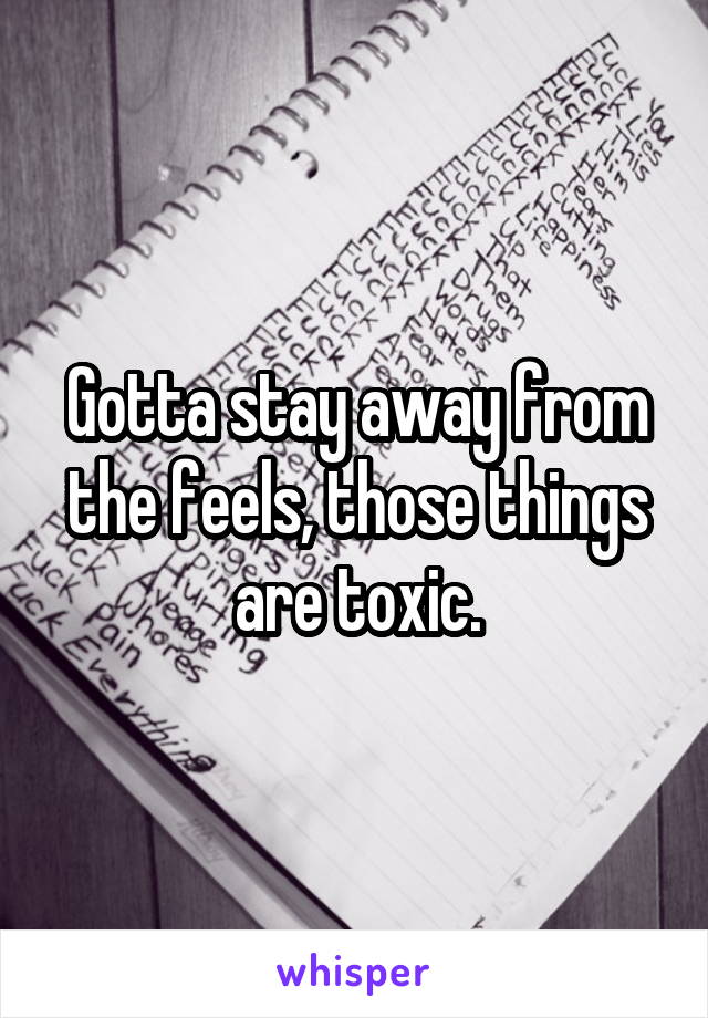 Gotta stay away from the feels, those things are toxic.