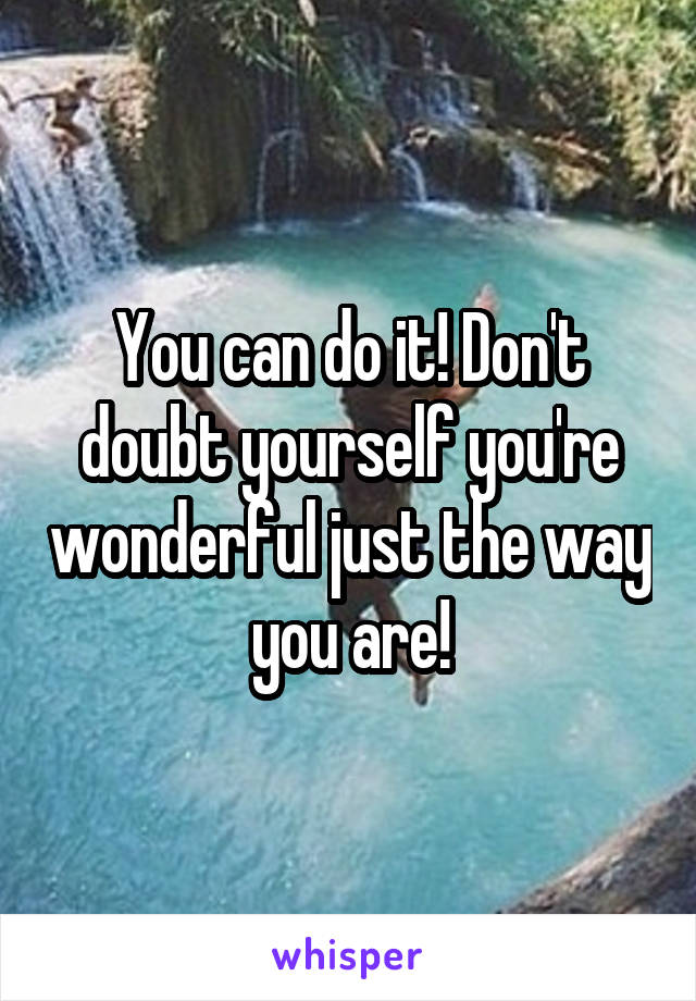 You can do it! Don't doubt yourself you're wonderful just the way you are!