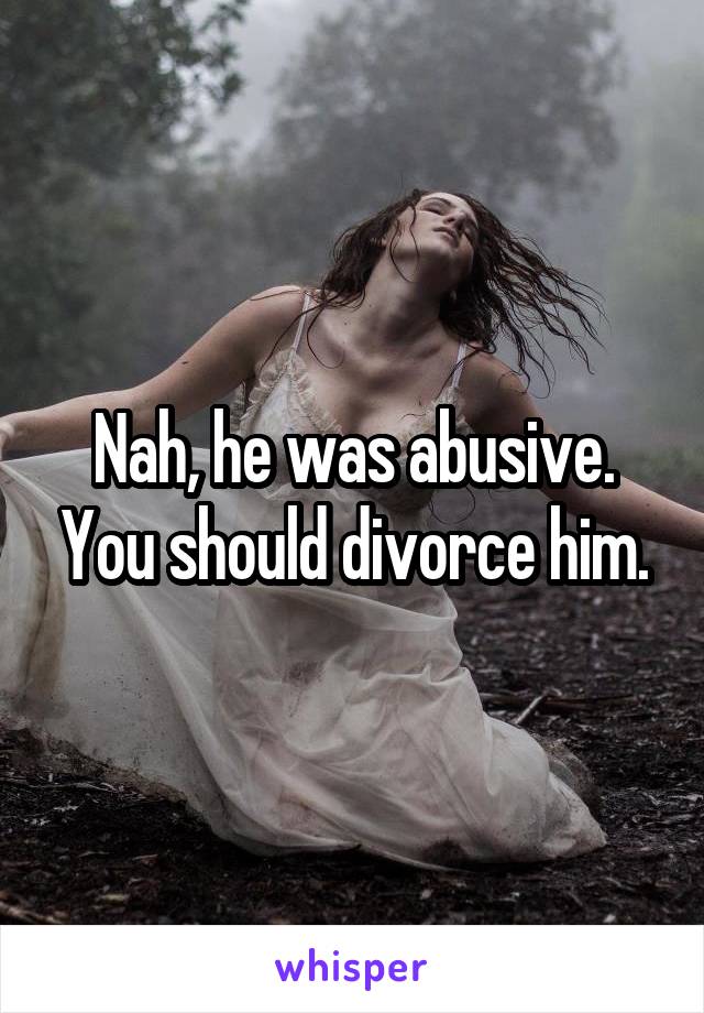 Nah, he was abusive. You should divorce him.