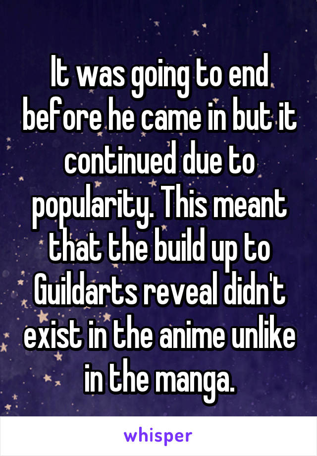 It was going to end before he came in but it continued due to popularity. This meant that the build up to Guildarts reveal didn't exist in the anime unlike in the manga.