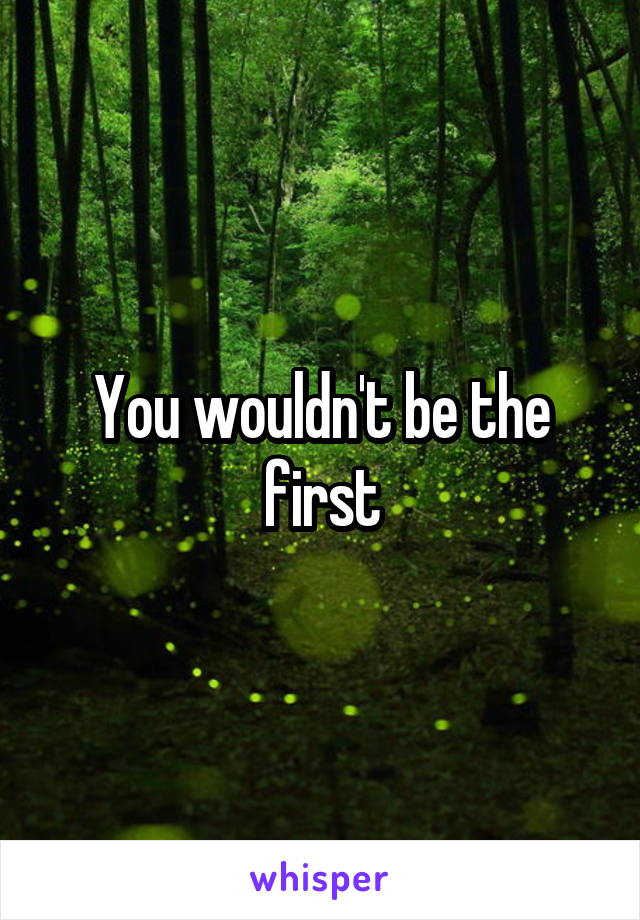 You wouldn't be the first