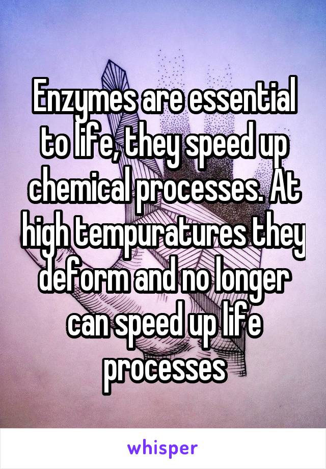 Enzymes are essential to life, they speed up chemical processes. At high tempuratures they deform and no longer can speed up life processes