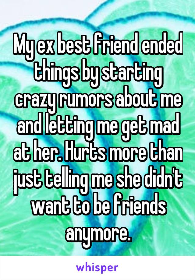 My ex best friend ended things by starting crazy rumors about me and letting me get mad at her. Hurts more than just telling me she didn't want to be friends anymore.