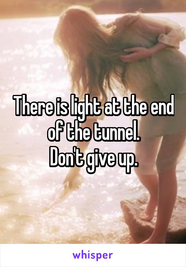 There is light at the end of the tunnel.
Don't give up.