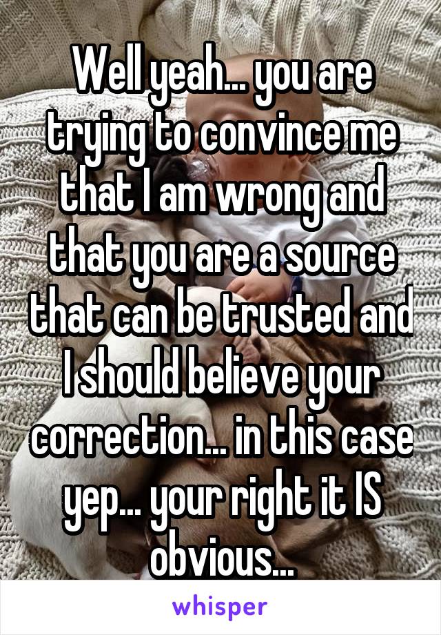 Well yeah... you are trying to convince me that I am wrong and that you are a source that can be trusted and I should believe your correction... in this case yep... your right it IS obvious...