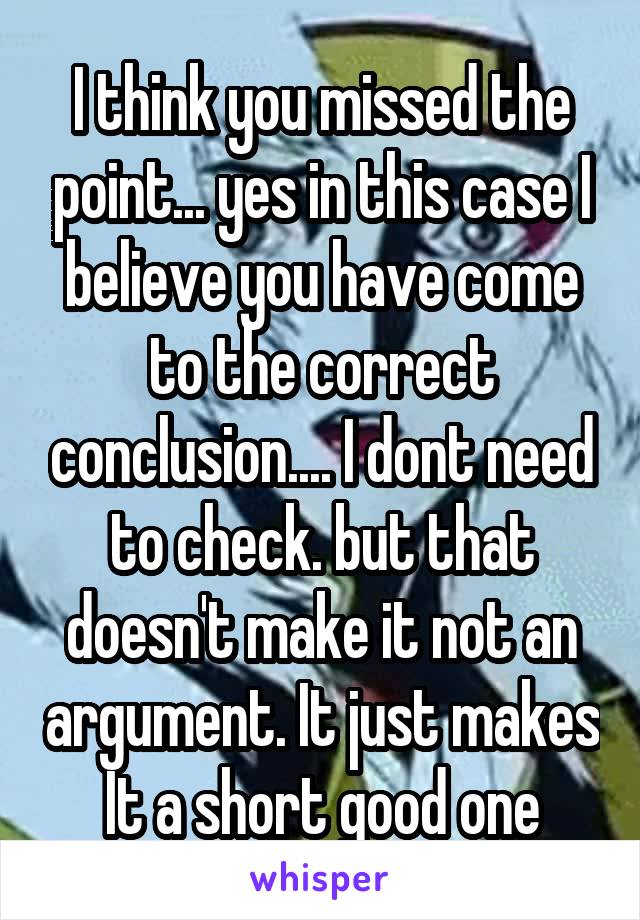 I think you missed the point... yes in this case I believe you have come to the correct conclusion.... I dont need to check. but that doesn't make it not an argument. It just makes It a short good one