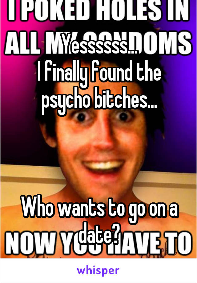 Yessssss...
I finally found the psycho bitches...



Who wants to go on a date?