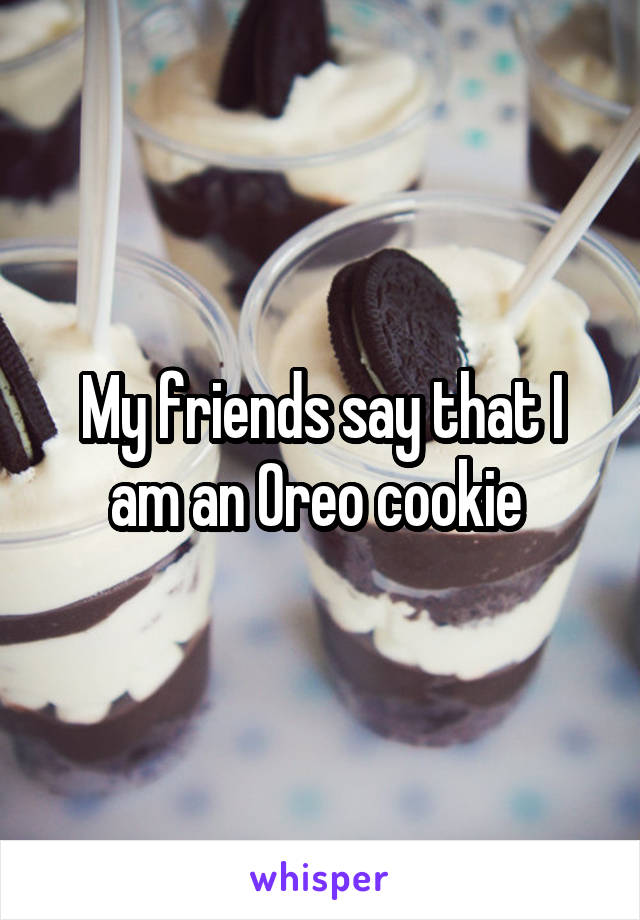 My friends say that I am an Oreo cookie 