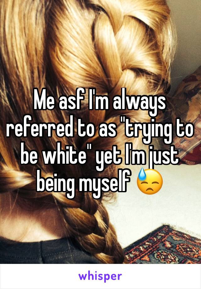 Me asf I'm always referred to as "trying to be white" yet I'm just being myself 😓