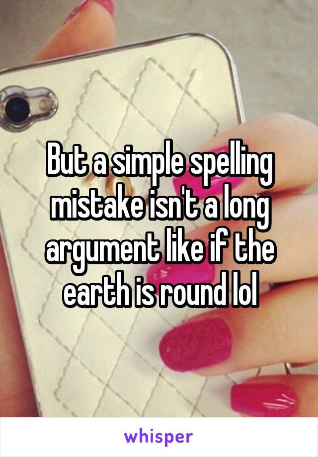 But a simple spelling mistake isn't a long argument like if the earth is round lol