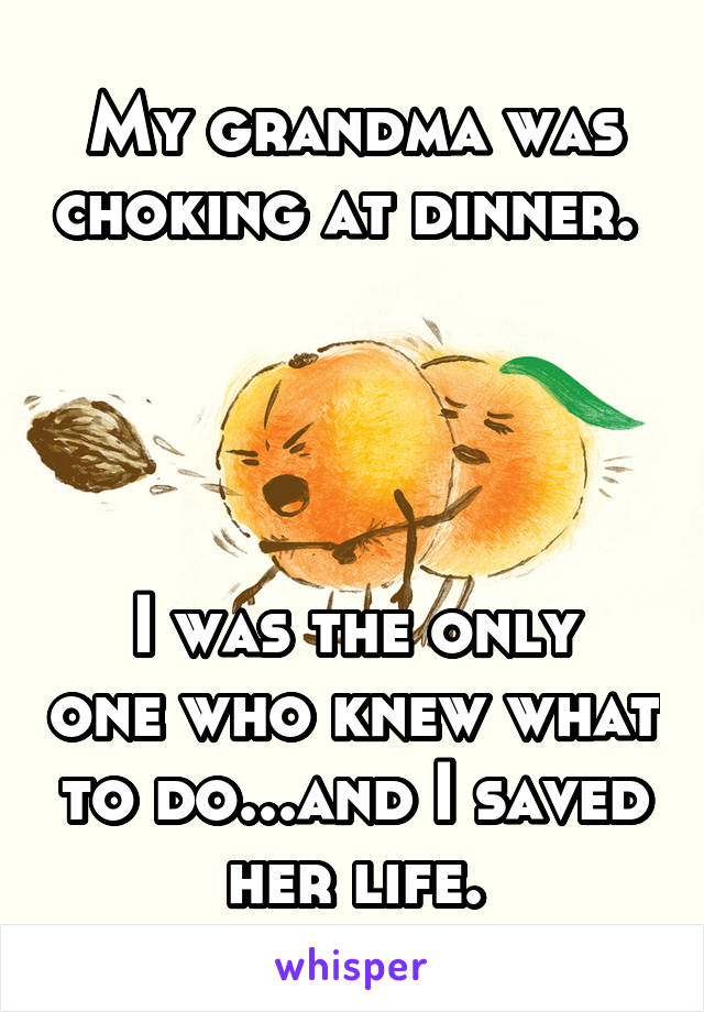 My grandma was choking at dinner. 




I was the only one who knew what to do...and I saved her life.