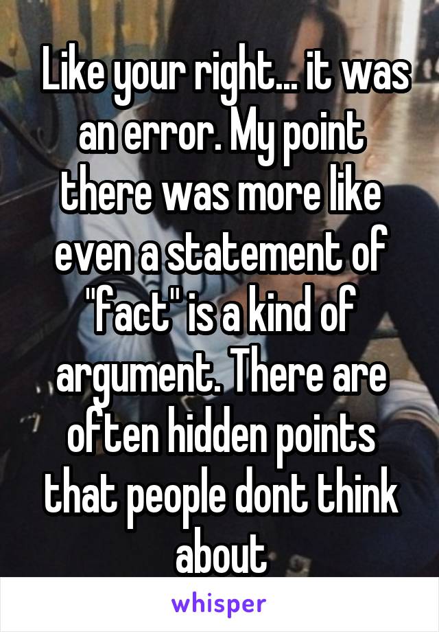  Like your right... it was an error. My point there was more like even a statement of "fact" is a kind of argument. There are often hidden points that people dont think about