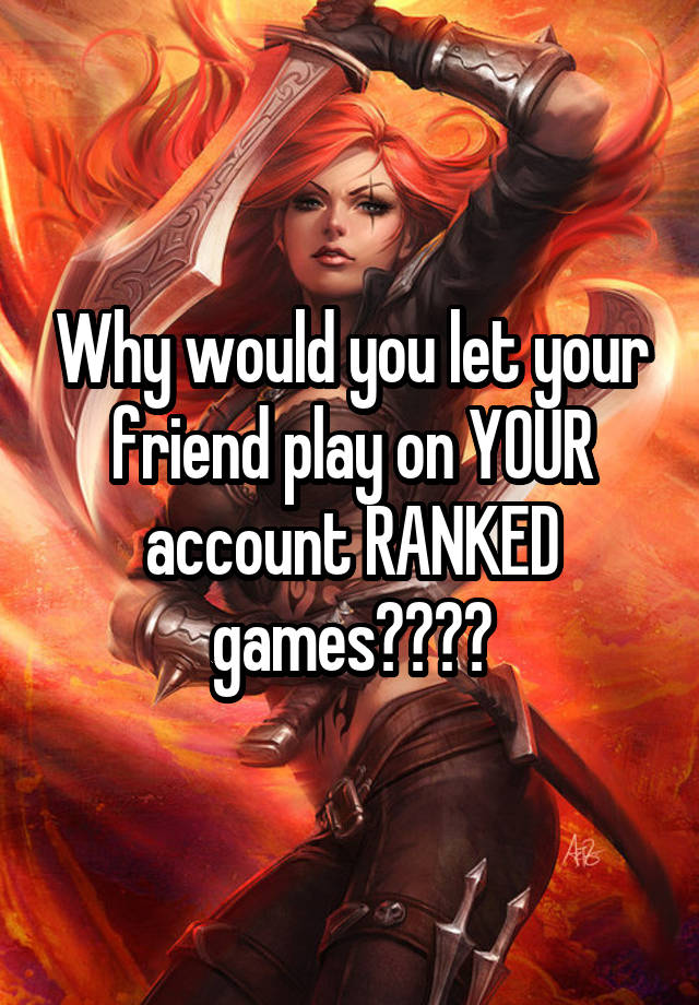 why-would-you-let-your-friend-play-on-your-account-ranked-games