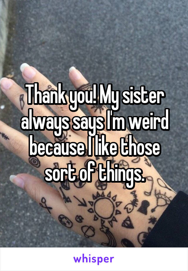 Thank you! My sister always says I'm weird because I like those sort of things.