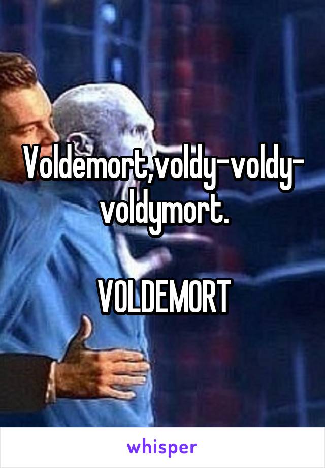 Voldemort,voldy-voldy-voldymort.

VOLDEMORT